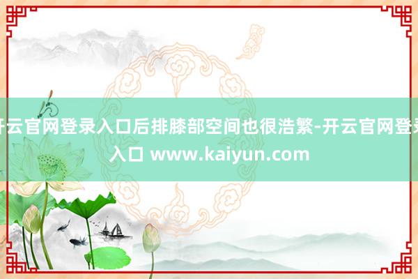 开云官网登录入口后排膝部空间也很浩繁-开云官网登录入口 www.kaiyun.com