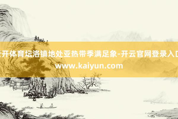 云开体育坛洛镇地处亚热带季满足象-开云官网登录入口 www.kaiyun.com