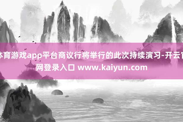 体育游戏app平台商议行将举行的此次持续演习-开云官网登录入口 www.kaiyun.com